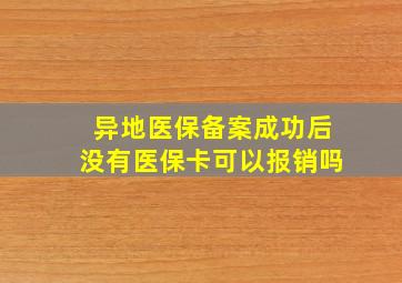 异地医保备案成功后没有医保卡可以报销吗