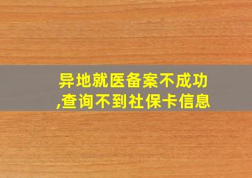 异地就医备案不成功,查询不到社保卡信息