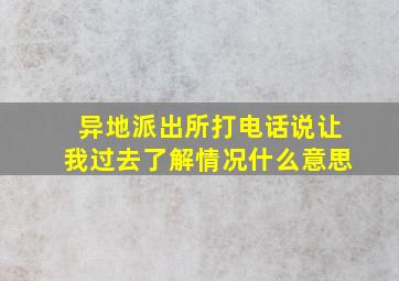 异地派出所打电话说让我过去了解情况什么意思