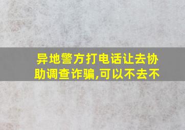 异地警方打电话让去协助调查诈骗,可以不去不