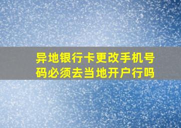 异地银行卡更改手机号码必须去当地开户行吗