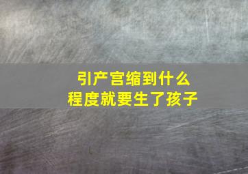 引产宫缩到什么程度就要生了孩子