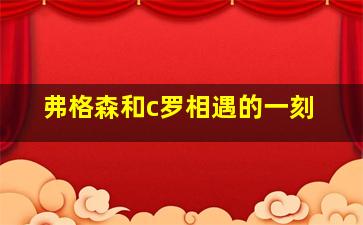 弗格森和c罗相遇的一刻