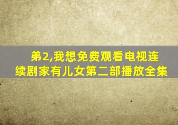 弟2,我想免费观看电视连续剧家有儿女第二部播放全集