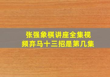 张强象棋讲座全集视频弃马十三招是第几集