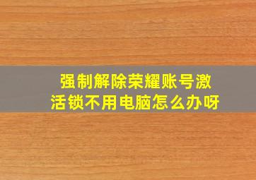 强制解除荣耀账号激活锁不用电脑怎么办呀