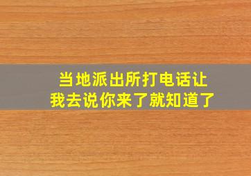 当地派出所打电话让我去说你来了就知道了