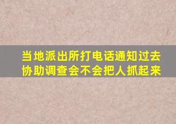 当地派出所打电话通知过去协助调查会不会把人抓起来