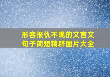 形容报仇不晚的文言文句子简短精辟图片大全