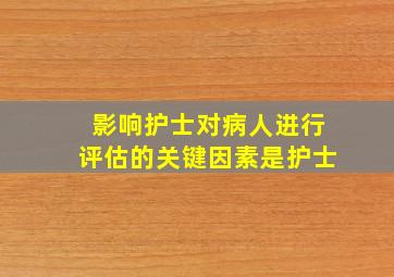 影响护士对病人进行评估的关键因素是护士