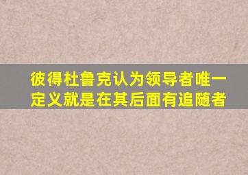 彼得杜鲁克认为领导者唯一定义就是在其后面有追随者