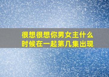 很想很想你男女主什么时候在一起第几集出现