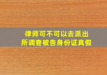 律师可不可以去派出所调查被告身份证真假