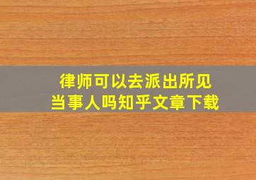 律师可以去派出所见当事人吗知乎文章下载