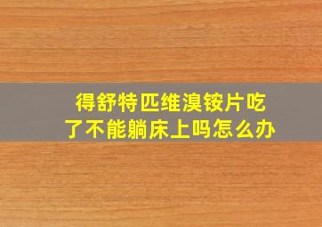 得舒特匹维溴铵片吃了不能躺床上吗怎么办