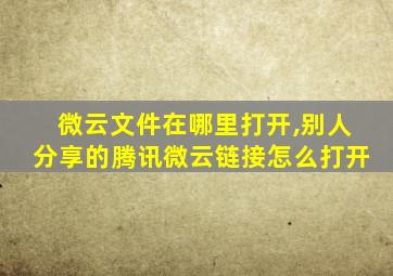 微云文件在哪里打开,别人分享的腾讯微云链接怎么打开