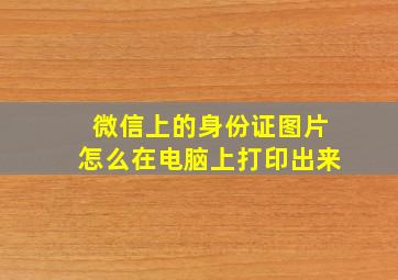 微信上的身份证图片怎么在电脑上打印出来