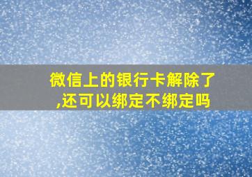 微信上的银行卡解除了,还可以绑定不绑定吗