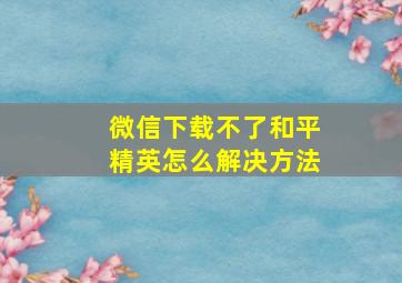 微信下载不了和平精英怎么解决方法