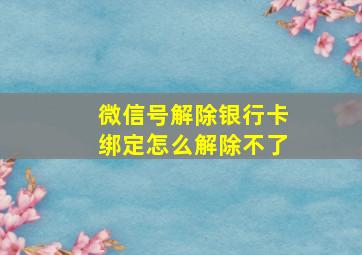 微信号解除银行卡绑定怎么解除不了