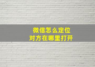 微信怎么定位对方在哪里打开