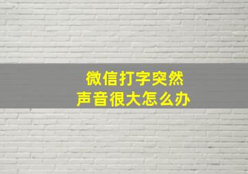 微信打字突然声音很大怎么办