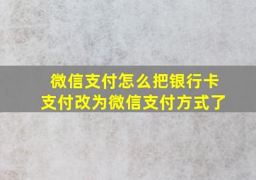 微信支付怎么把银行卡支付改为微信支付方式了