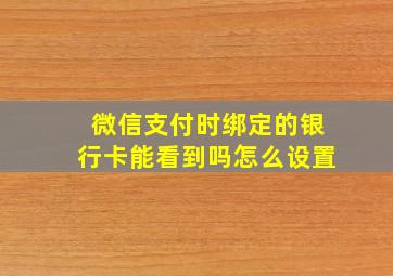 微信支付时绑定的银行卡能看到吗怎么设置