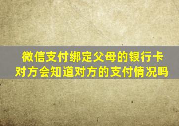 微信支付绑定父母的银行卡对方会知道对方的支付情况吗