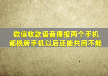 微信收款语音播报两个手机都换新手机以后还能共用不能