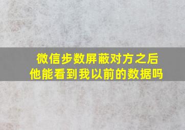 微信步数屏蔽对方之后他能看到我以前的数据吗