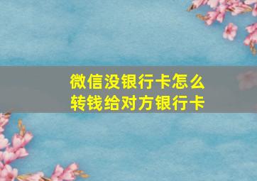 微信没银行卡怎么转钱给对方银行卡