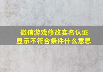 微信游戏修改实名认证显示不符合条件什么意思