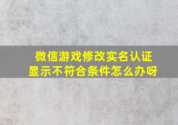 微信游戏修改实名认证显示不符合条件怎么办呀