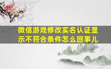 微信游戏修改实名认证显示不符合条件怎么回事儿