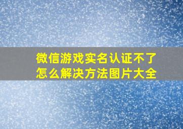 微信游戏实名认证不了怎么解决方法图片大全