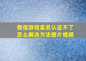 微信游戏实名认证不了怎么解决方法图片视频