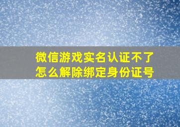 微信游戏实名认证不了怎么解除绑定身份证号