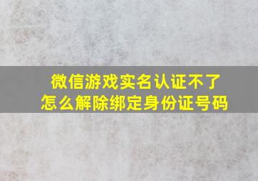 微信游戏实名认证不了怎么解除绑定身份证号码