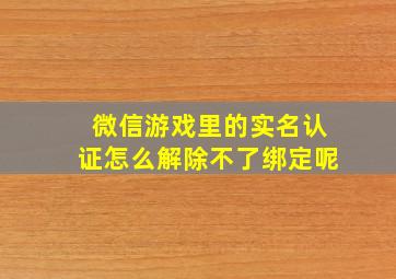 微信游戏里的实名认证怎么解除不了绑定呢