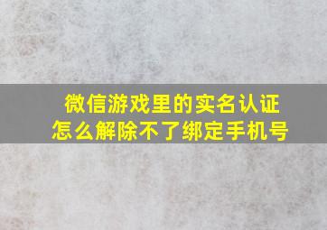 微信游戏里的实名认证怎么解除不了绑定手机号