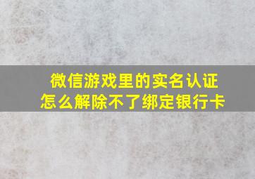 微信游戏里的实名认证怎么解除不了绑定银行卡