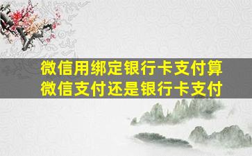 微信用绑定银行卡支付算微信支付还是银行卡支付