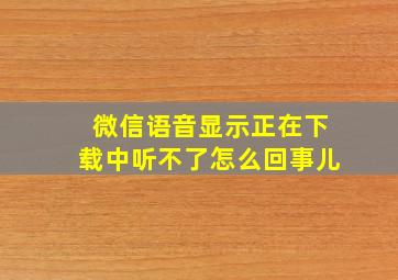 微信语音显示正在下载中听不了怎么回事儿