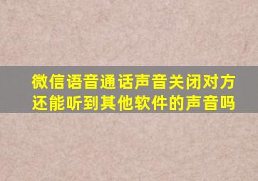 微信语音通话声音关闭对方还能听到其他软件的声音吗