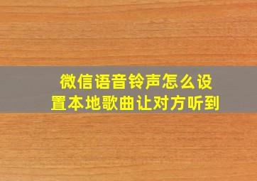 微信语音铃声怎么设置本地歌曲让对方听到