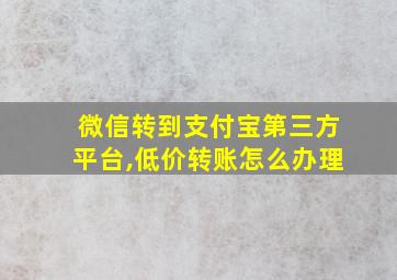 微信转到支付宝第三方平台,低价转账怎么办理