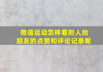 微信运动怎样看别人给朋友的点赞和评论记录呢