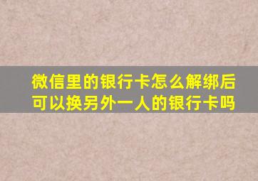 微信里的银行卡怎么解绑后可以换另外一人的银行卡吗