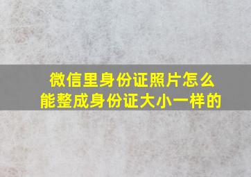 微信里身份证照片怎么能整成身份证大小一样的